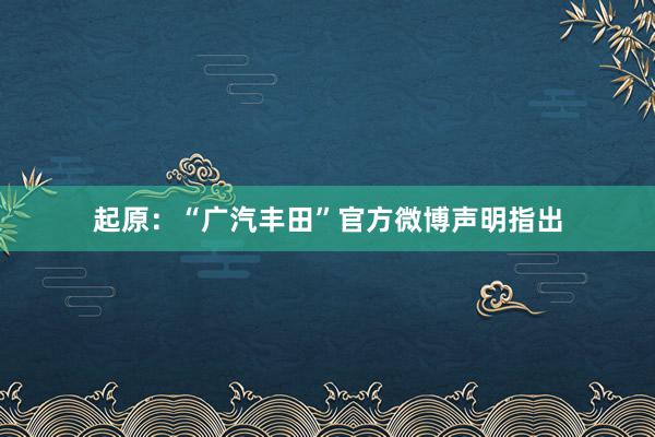起原：“广汽丰田”官方微博　　声明指出