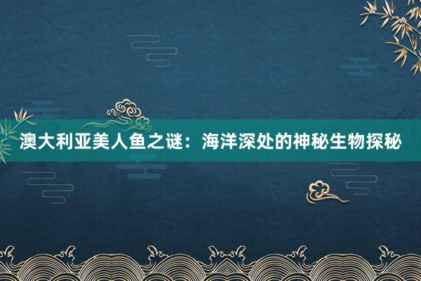 澳大利亚美人鱼之谜：海洋深处的神秘生物探秘