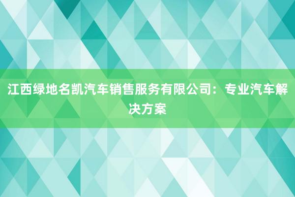 江西绿地名凯汽车销售服务有限公司：专业汽车解决方案