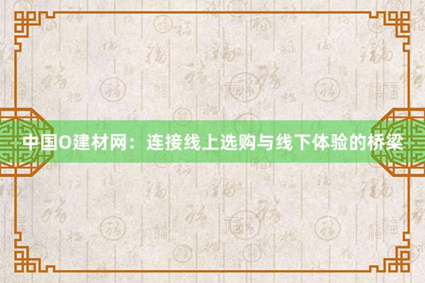 中国O建材网：连接线上选购与线下体验的桥梁