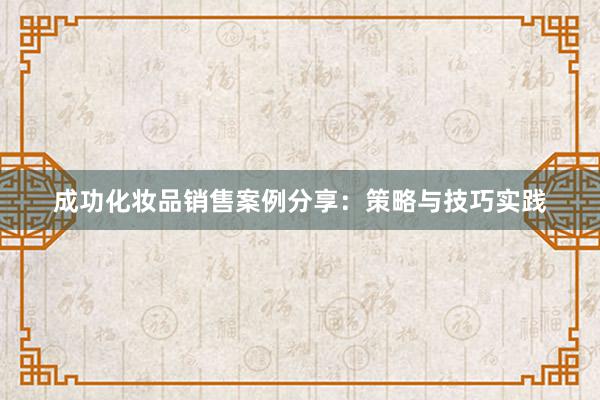 成功化妆品销售案例分享：策略与技巧实践