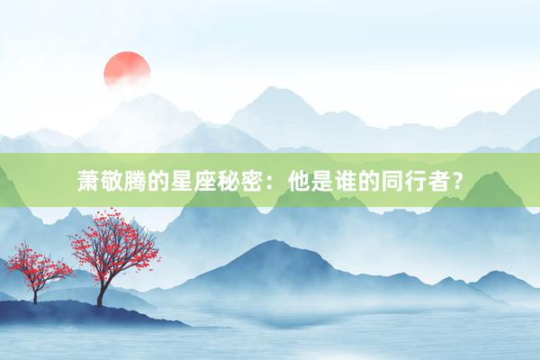 萧敬腾的星座秘密：他是谁的同行者？