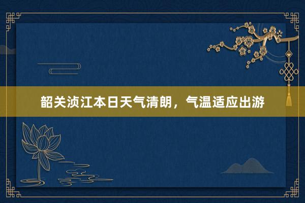 韶关浈江本日天气清朗，气温适应出游