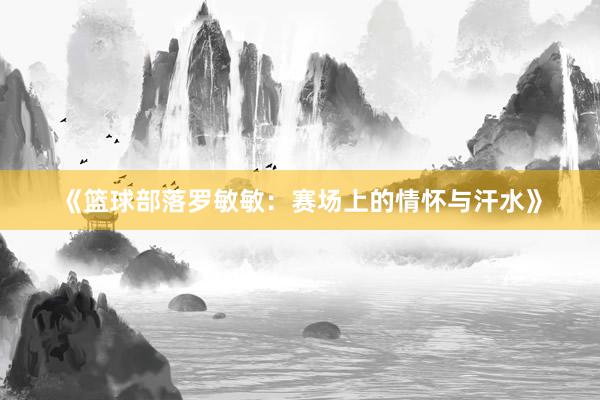 《篮球部落罗敏敏：赛场上的情怀与汗水》